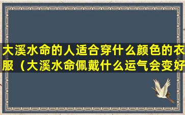 大溪水命的人适合穿什么颜色的衣服（大溪水命佩戴什么运气会变好）