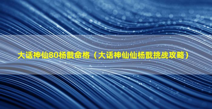 大话神仙80杨戬命格（大话神仙仙杨戬挑战攻略）