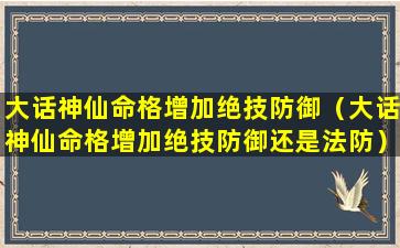 大话神仙命格增加绝技防御（大话神仙命格增加绝技防御还是法防）