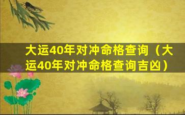 大运40年对冲命格查询（大运40年对冲命格查询吉凶）