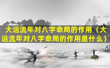 大运流年对八字命局的作用（大运流年对八字命局的作用是什么）