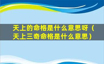 天上的命格是什么意思呀（天上三奇命格是什么意思）