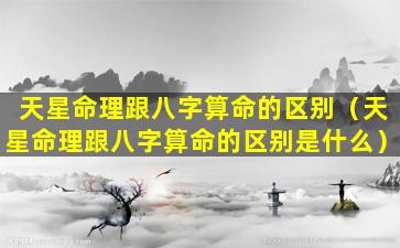 天星命理跟八字算命的区别（天星命理跟八字算命的区别是什么）