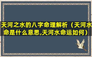 天河之水的八字命理解析（天河水命是什么意思,天河水命运如何）