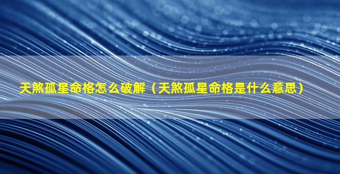 天煞孤星命格怎么破解（天煞孤星命格是什么意思）