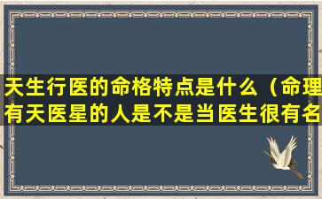 天生行医的命格特点是什么（命理有天医星的人是不是当医生很有名气）