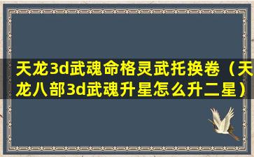 天龙3d武魂命格灵武托换卷（天龙八部3d武魂升星怎么升二星）