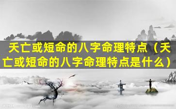 夭亡或短命的八字命理特点（夭亡或短命的八字命理特点是什么）