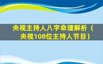 央视主持人八字命理解析（央视108位主持人节目）