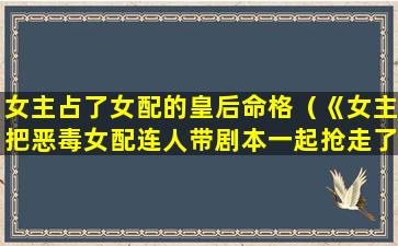 女主占了女配的皇后命格（《女主把恶毒女配连人带剧本一起抢走了(gl快穿)》）