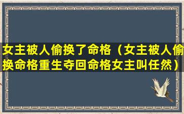 女主被人偷换了命格（女主被人偷换命格重生夺回命格女主叫任然）