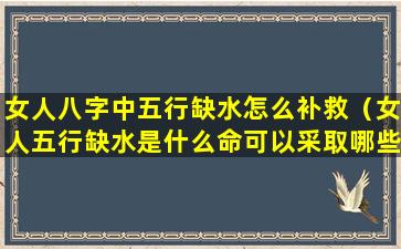 女人八字中五行缺水怎么补救（女人五行缺水是什么命可以采取哪些改善措施）