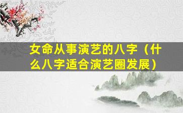 女命从事演艺的八字（什么八字适合演艺圈发展）