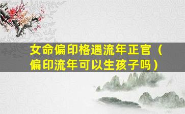 女命偏印格遇流年正官（偏印流年可以生孩子吗）