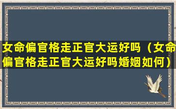 女命偏官格走正官大运好吗（女命偏官格走正官大运好吗婚姻如何）