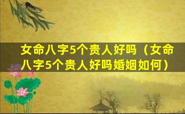 女命八字5个贵人好吗（女命八字5个贵人好吗婚姻如何）