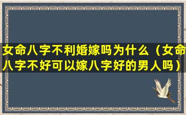 女命八字不利婚嫁吗为什么（女命八字不好可以嫁八字好的男人吗）