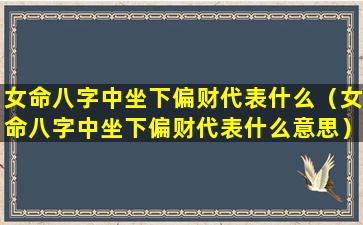 女命八字中坐下偏财代表什么（女命八字中坐下偏财代表什么意思）