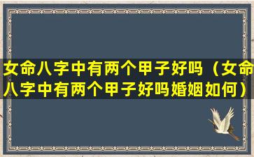 女命八字中有两个甲子好吗（女命八字中有两个甲子好吗婚姻如何）