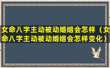 女命八字主动被动婚姻会怎样（女命八字主动被动婚姻会怎样变化）