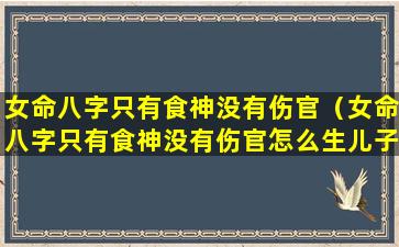 女命八字只有食神没有伤官（女命八字只有食神没有伤官怎么生儿子）