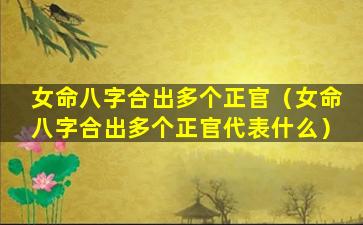 女命八字合出多个正官（女命八字合出多个正官代表什么）