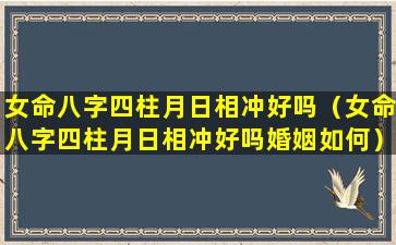 女命八字四柱月日相冲好吗（女命八字四柱月日相冲好吗婚姻如何）