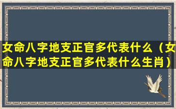 女命八字地支正官多代表什么（女命八字地支正官多代表什么生肖）