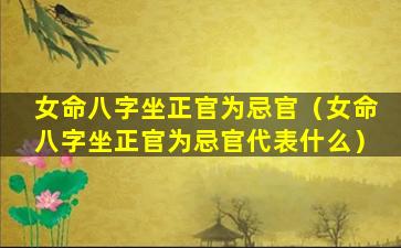 女命八字坐正官为忌官（女命八字坐正官为忌官代表什么）