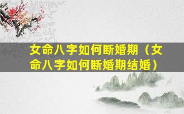 女命八字如何断婚期（女命八字如何断婚期结婚）