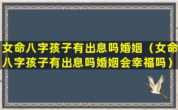 女命八字孩子有出息吗婚姻（女命八字孩子有出息吗婚姻会幸福吗）