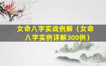 女命八字实战例解（女命八字实例详解300例）