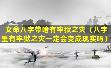 女命八字带啥有牢狱之灾（八字里有牢狱之灾一定会变成现实吗）