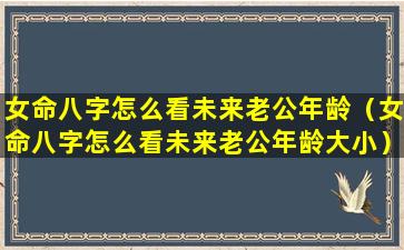 女命八字怎么看未来老公年龄（女命八字怎么看未来老公年龄大小）