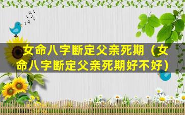 女命八字断定父亲死期（女命八字断定父亲死期好不好）