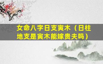 女命八字日支寅木（日柱地支是寅木能嫁贵夫吗）