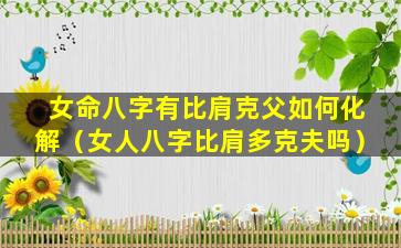 女命八字有比肩克父如何化解（女人八字比肩多克夫吗）