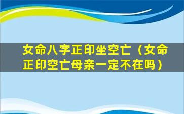 女命八字正印坐空亡（女命正印空亡母亲一定不在吗）