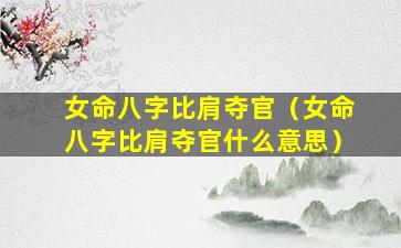 女命八字比肩夺官（女命八字比肩夺官什么意思）