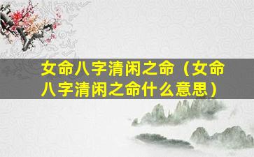 女命八字清闲之命（女命八字清闲之命什么意思）