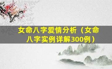 女命八字爱情分析（女命八字实例详解300例）