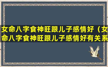 女命八字食神旺跟儿子感情好（女命八字食神旺跟儿子感情好有关系吗）