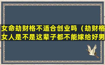 女命劫财格不适合创业吗（劫财格女人是不是这辈子都不能嫁给好男人）