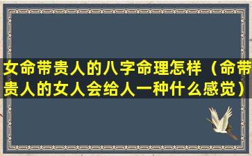 女命带贵人的八字命理怎样（命带贵人的女人会给人一种什么感觉）