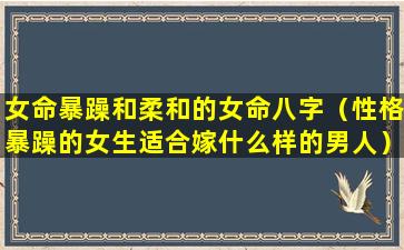 女命暴躁和柔和的女命八字（性格暴躁的女生适合嫁什么样的男人）