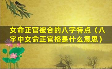 女命正官被合的八字特点（八字中女命正官格是什么意思）