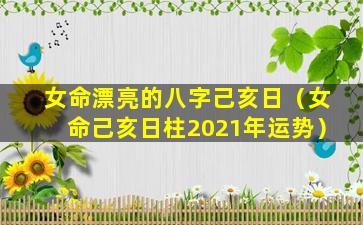 女命漂亮的八字己亥日（女命己亥日柱2021年运势）