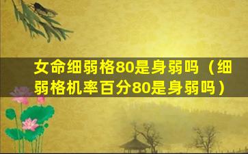 女命细弱格80是身弱吗（细弱格机率百分80是身弱吗）