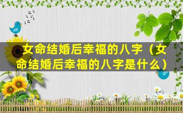 女命结婚后幸福的八字（女命结婚后幸福的八字是什么）