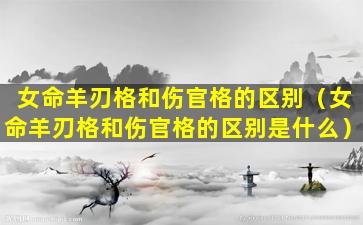 女命羊刃格和伤官格的区别（女命羊刃格和伤官格的区别是什么）